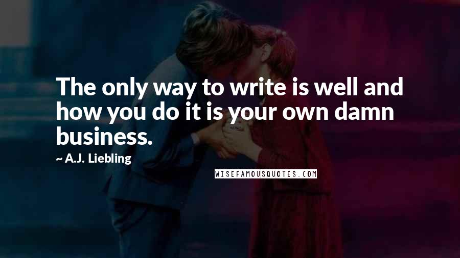 A.J. Liebling Quotes: The only way to write is well and how you do it is your own damn business.