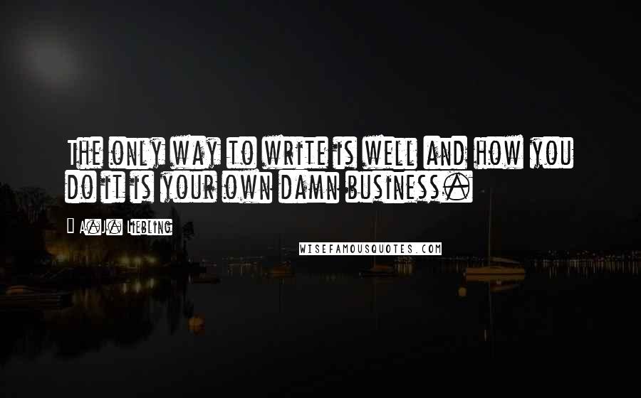 A.J. Liebling Quotes: The only way to write is well and how you do it is your own damn business.