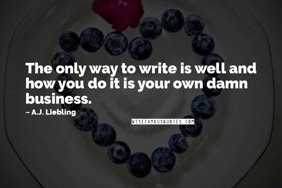 A.J. Liebling Quotes: The only way to write is well and how you do it is your own damn business.