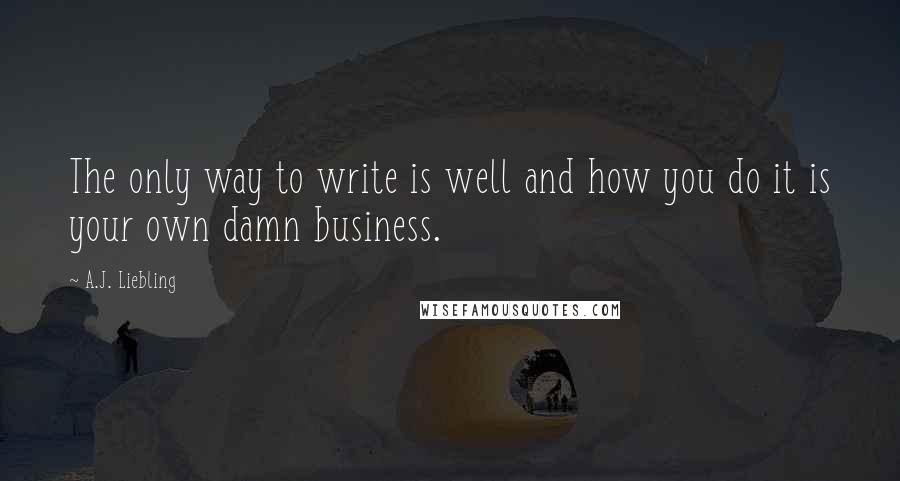 A.J. Liebling Quotes: The only way to write is well and how you do it is your own damn business.