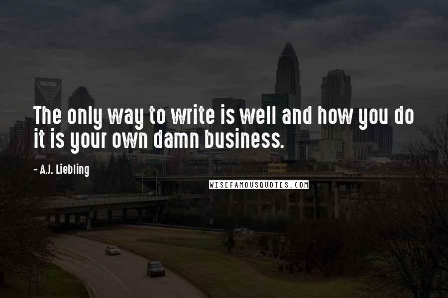 A.J. Liebling Quotes: The only way to write is well and how you do it is your own damn business.