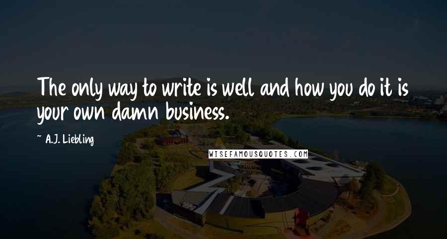 A.J. Liebling Quotes: The only way to write is well and how you do it is your own damn business.