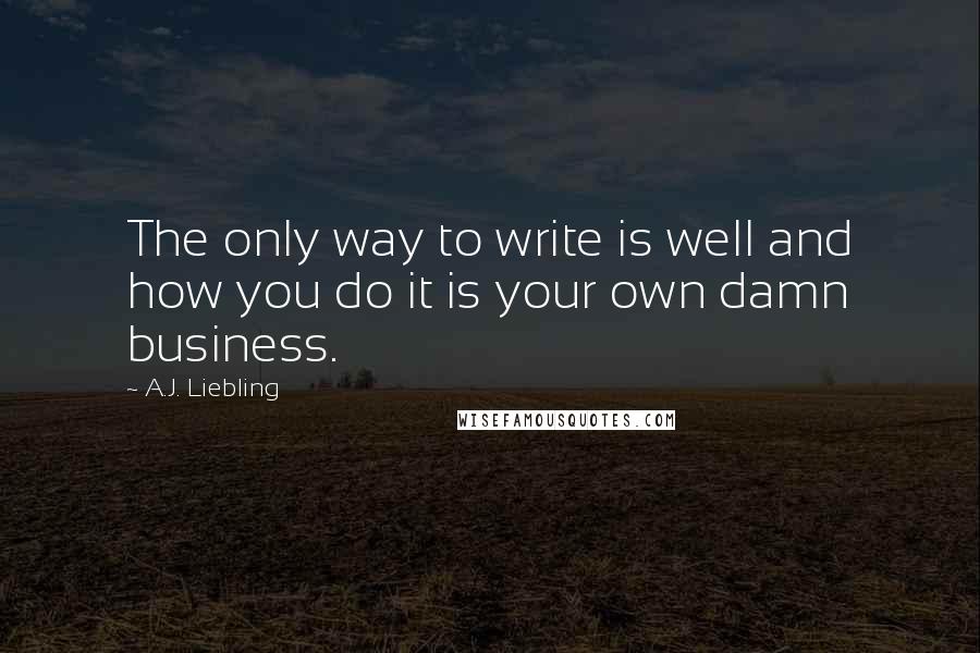A.J. Liebling Quotes: The only way to write is well and how you do it is your own damn business.