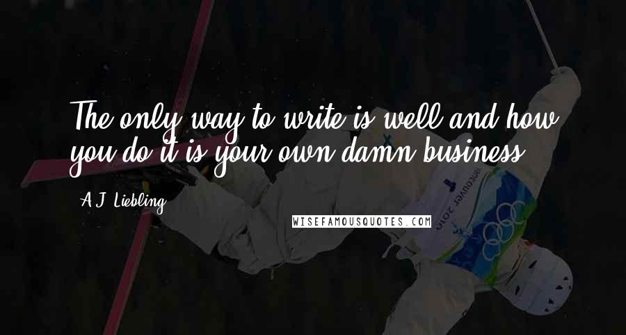 A.J. Liebling Quotes: The only way to write is well and how you do it is your own damn business.