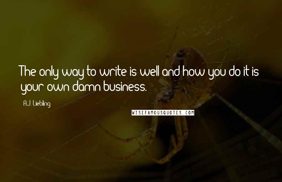 A.J. Liebling Quotes: The only way to write is well and how you do it is your own damn business.