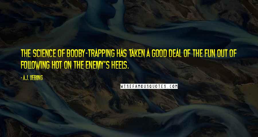 A.J. Liebling Quotes: The science of booby-trapping has taken a good deal of the fun out of following hot on the enemy's heels.