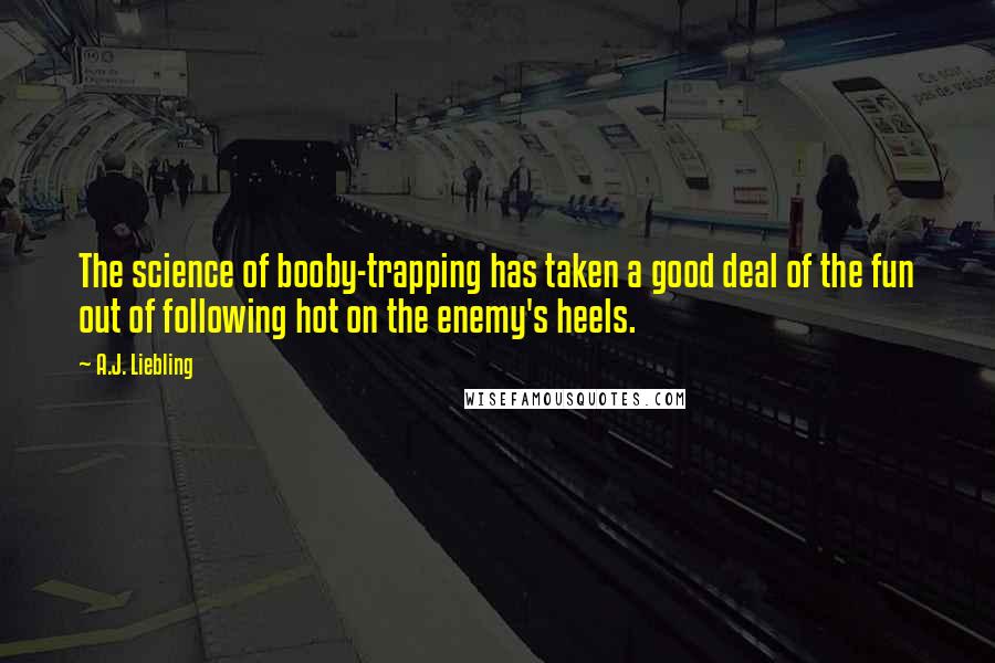 A.J. Liebling Quotes: The science of booby-trapping has taken a good deal of the fun out of following hot on the enemy's heels.