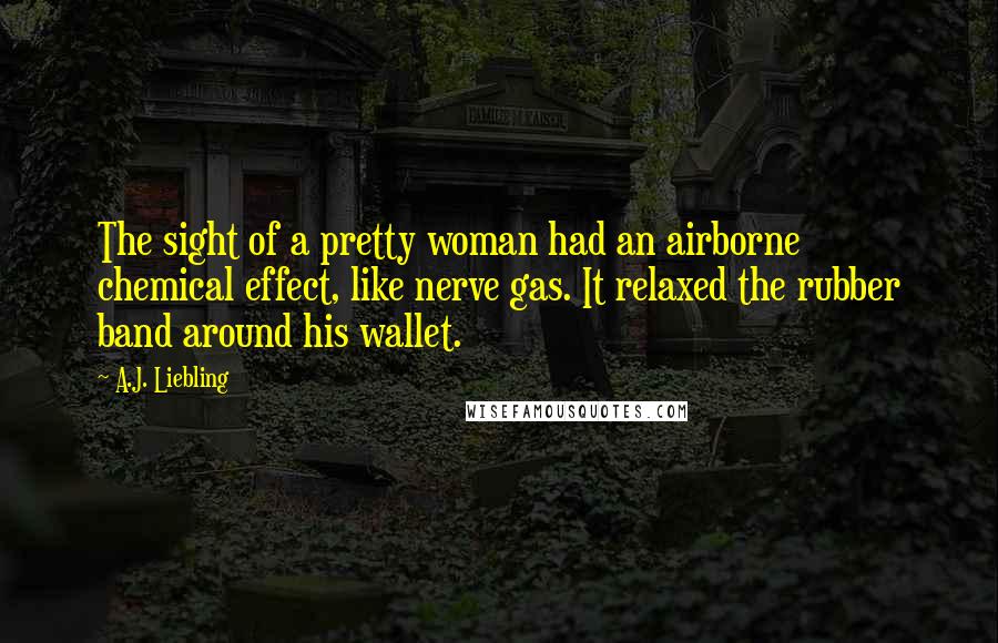 A.J. Liebling Quotes: The sight of a pretty woman had an airborne chemical effect, like nerve gas. It relaxed the rubber band around his wallet.