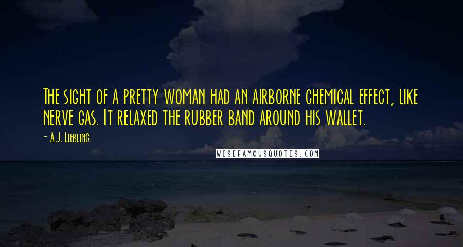 A.J. Liebling Quotes: The sight of a pretty woman had an airborne chemical effect, like nerve gas. It relaxed the rubber band around his wallet.