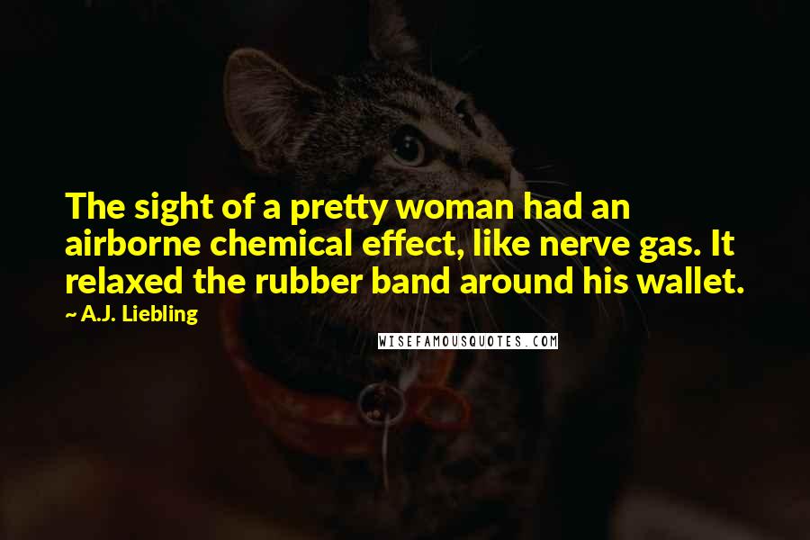 A.J. Liebling Quotes: The sight of a pretty woman had an airborne chemical effect, like nerve gas. It relaxed the rubber band around his wallet.