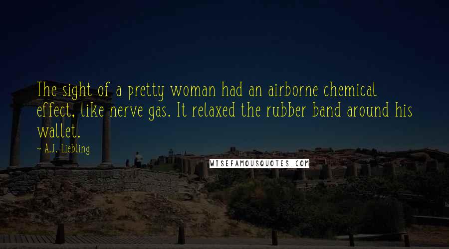 A.J. Liebling Quotes: The sight of a pretty woman had an airborne chemical effect, like nerve gas. It relaxed the rubber band around his wallet.