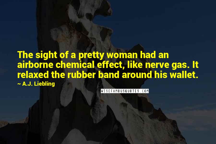 A.J. Liebling Quotes: The sight of a pretty woman had an airborne chemical effect, like nerve gas. It relaxed the rubber band around his wallet.