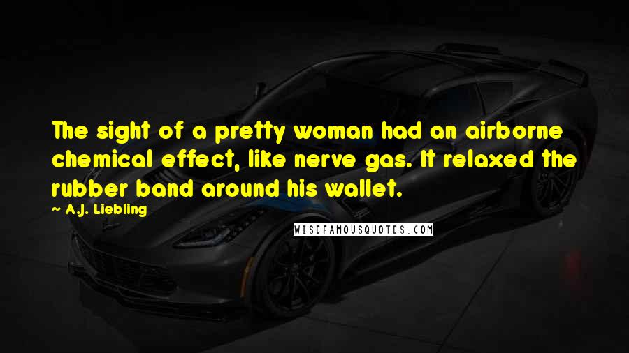 A.J. Liebling Quotes: The sight of a pretty woman had an airborne chemical effect, like nerve gas. It relaxed the rubber band around his wallet.