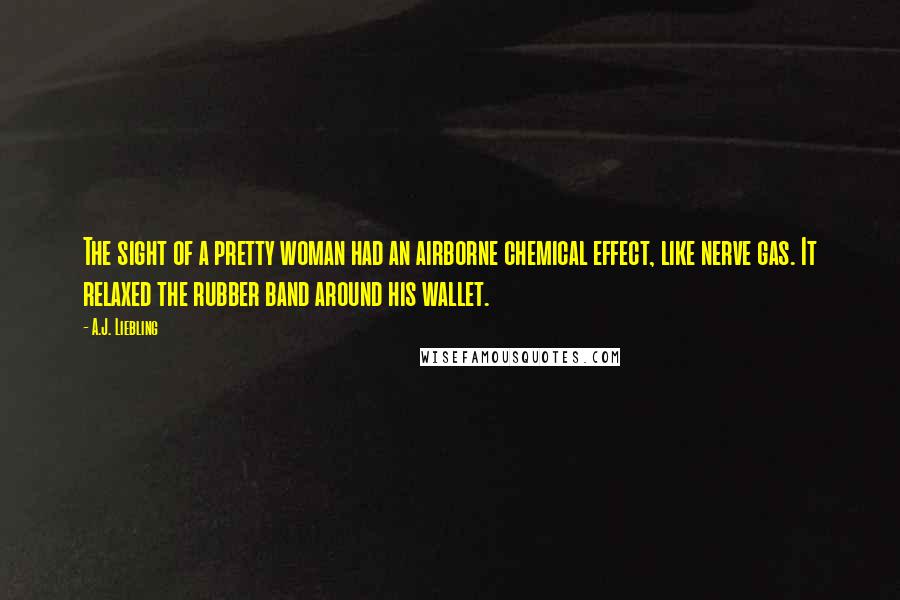 A.J. Liebling Quotes: The sight of a pretty woman had an airborne chemical effect, like nerve gas. It relaxed the rubber band around his wallet.