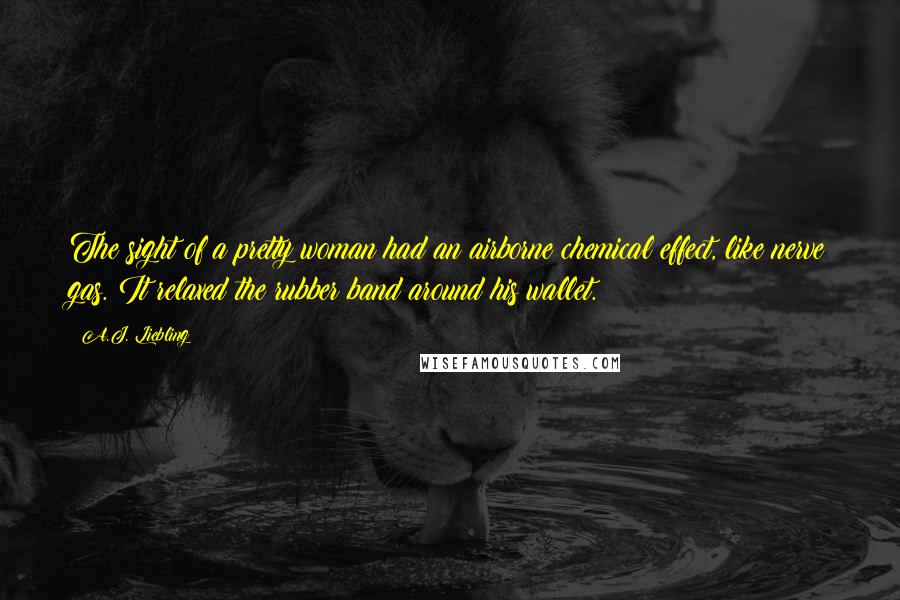 A.J. Liebling Quotes: The sight of a pretty woman had an airborne chemical effect, like nerve gas. It relaxed the rubber band around his wallet.