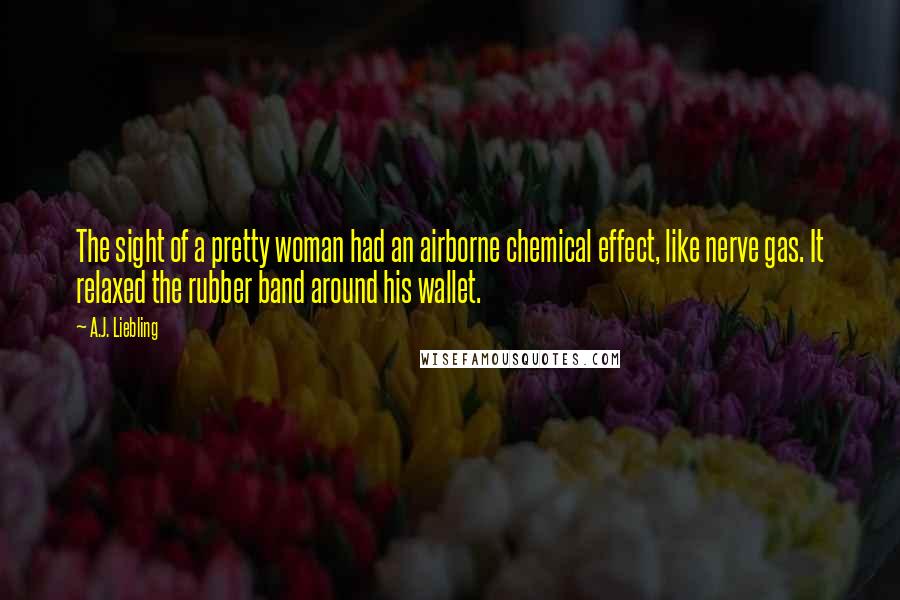 A.J. Liebling Quotes: The sight of a pretty woman had an airborne chemical effect, like nerve gas. It relaxed the rubber band around his wallet.