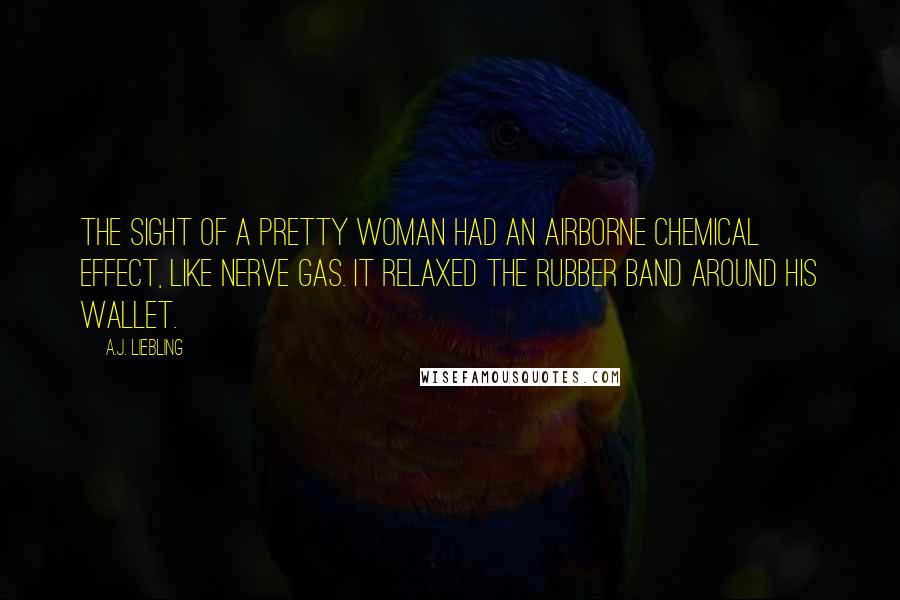 A.J. Liebling Quotes: The sight of a pretty woman had an airborne chemical effect, like nerve gas. It relaxed the rubber band around his wallet.