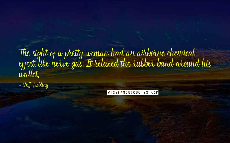 A.J. Liebling Quotes: The sight of a pretty woman had an airborne chemical effect, like nerve gas. It relaxed the rubber band around his wallet.