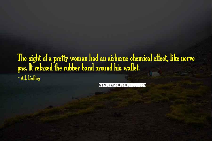 A.J. Liebling Quotes: The sight of a pretty woman had an airborne chemical effect, like nerve gas. It relaxed the rubber band around his wallet.