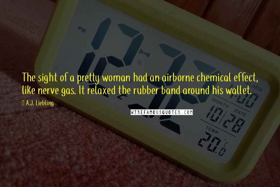 A.J. Liebling Quotes: The sight of a pretty woman had an airborne chemical effect, like nerve gas. It relaxed the rubber band around his wallet.