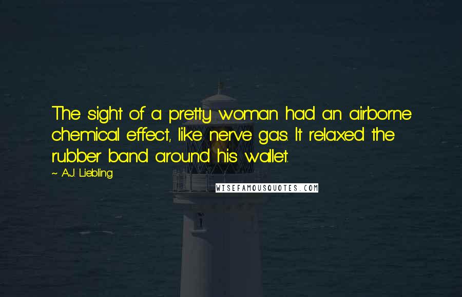 A.J. Liebling Quotes: The sight of a pretty woman had an airborne chemical effect, like nerve gas. It relaxed the rubber band around his wallet.