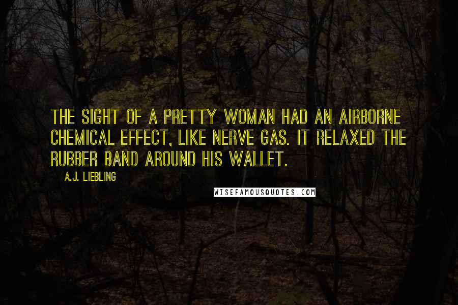 A.J. Liebling Quotes: The sight of a pretty woman had an airborne chemical effect, like nerve gas. It relaxed the rubber band around his wallet.