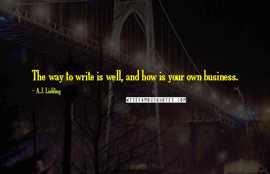 A.J. Liebling Quotes: The way to write is well, and how is your own business.