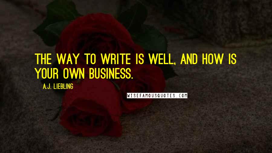 A.J. Liebling Quotes: The way to write is well, and how is your own business.