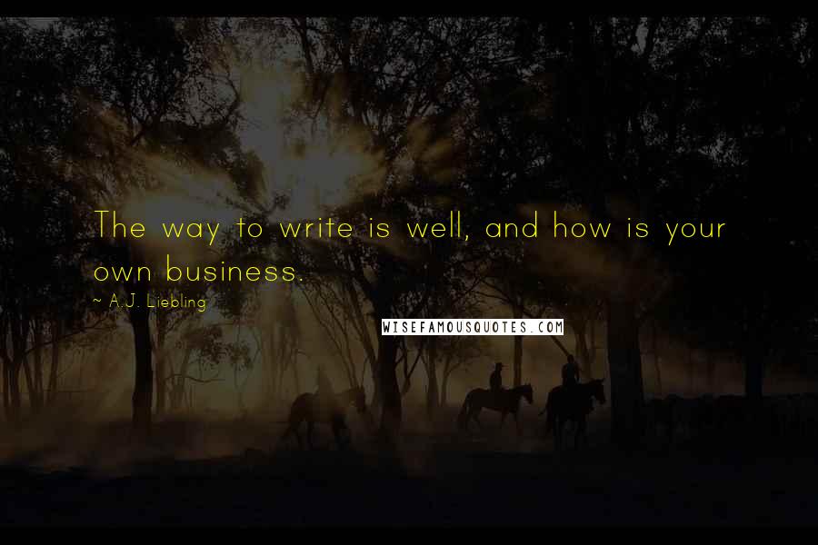 A.J. Liebling Quotes: The way to write is well, and how is your own business.