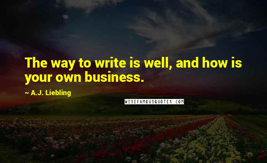 A.J. Liebling Quotes: The way to write is well, and how is your own business.