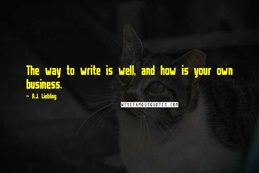 A.J. Liebling Quotes: The way to write is well, and how is your own business.