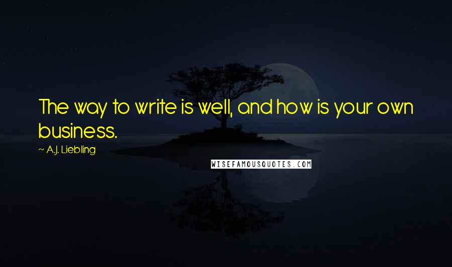 A.J. Liebling Quotes: The way to write is well, and how is your own business.