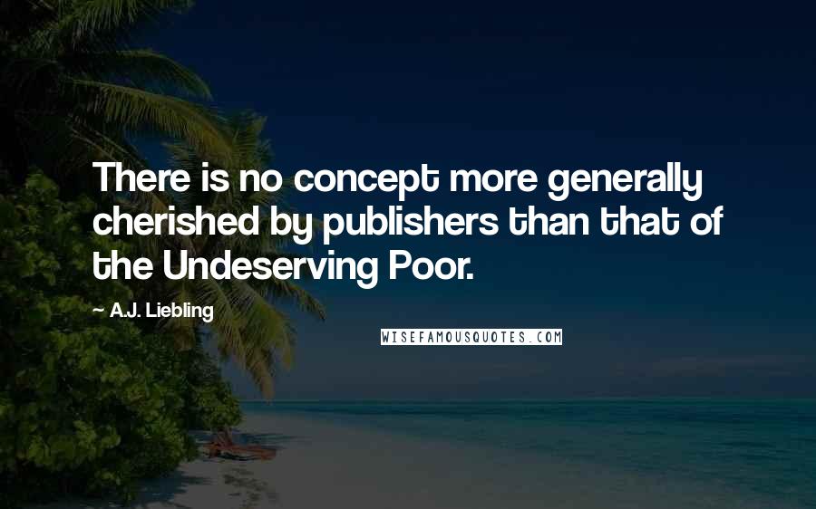 A.J. Liebling Quotes: There is no concept more generally cherished by publishers than that of the Undeserving Poor.