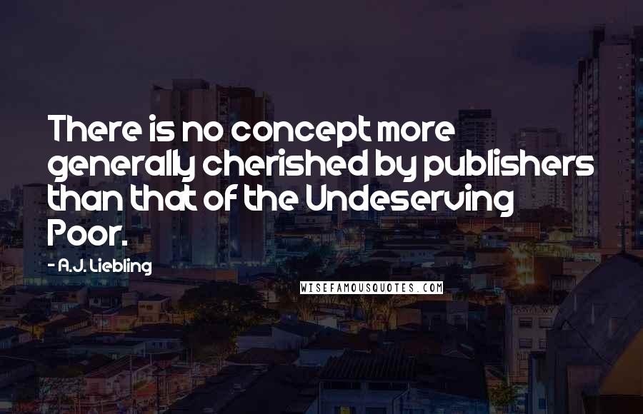 A.J. Liebling Quotes: There is no concept more generally cherished by publishers than that of the Undeserving Poor.