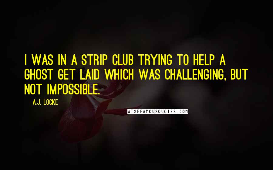 A.J. Locke Quotes: I was in a strip club trying to help a ghost get laid which was challenging, but not impossible.
