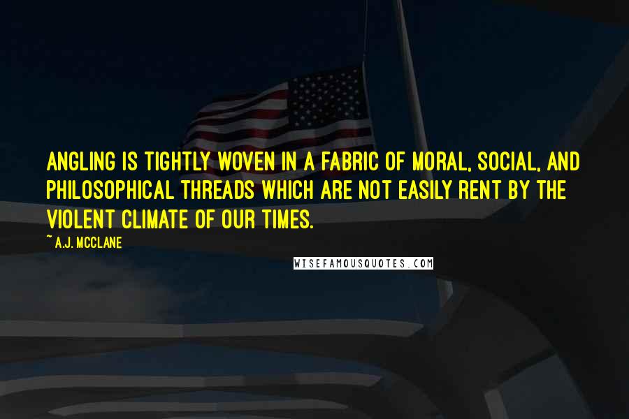 A.J. McClane Quotes: Angling is tightly woven in a fabric of moral, social, and philosophical threads which are not easily rent by the violent climate of our times.