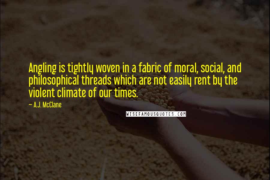 A.J. McClane Quotes: Angling is tightly woven in a fabric of moral, social, and philosophical threads which are not easily rent by the violent climate of our times.