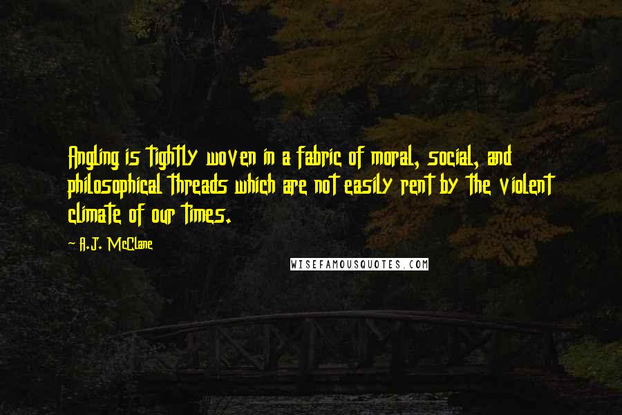 A.J. McClane Quotes: Angling is tightly woven in a fabric of moral, social, and philosophical threads which are not easily rent by the violent climate of our times.