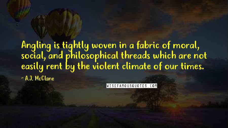 A.J. McClane Quotes: Angling is tightly woven in a fabric of moral, social, and philosophical threads which are not easily rent by the violent climate of our times.