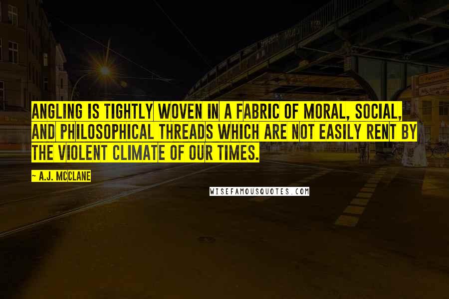 A.J. McClane Quotes: Angling is tightly woven in a fabric of moral, social, and philosophical threads which are not easily rent by the violent climate of our times.