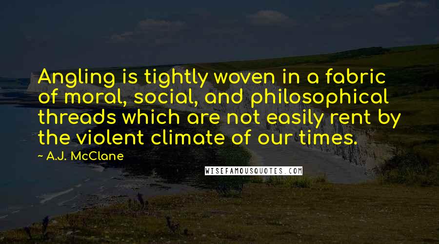 A.J. McClane Quotes: Angling is tightly woven in a fabric of moral, social, and philosophical threads which are not easily rent by the violent climate of our times.