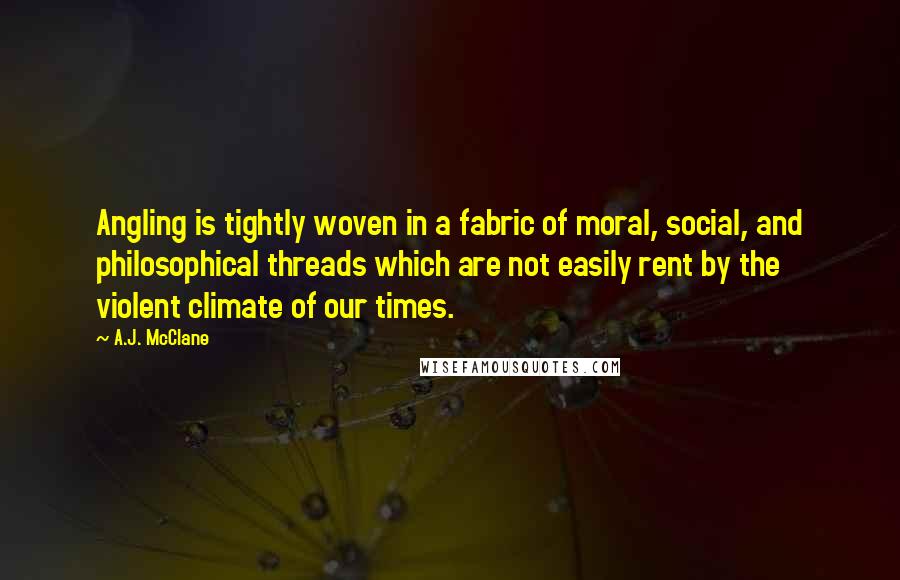 A.J. McClane Quotes: Angling is tightly woven in a fabric of moral, social, and philosophical threads which are not easily rent by the violent climate of our times.