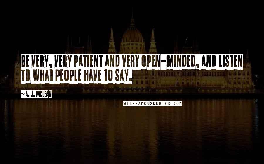 A. J. McLean Quotes: Be very, very patient and very open-minded, and listen to what people have to say.