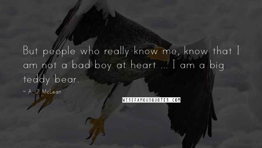 A. J. McLean Quotes: But people who really know me, know that I am not a bad boy at heart ... I am a big teddy bear.