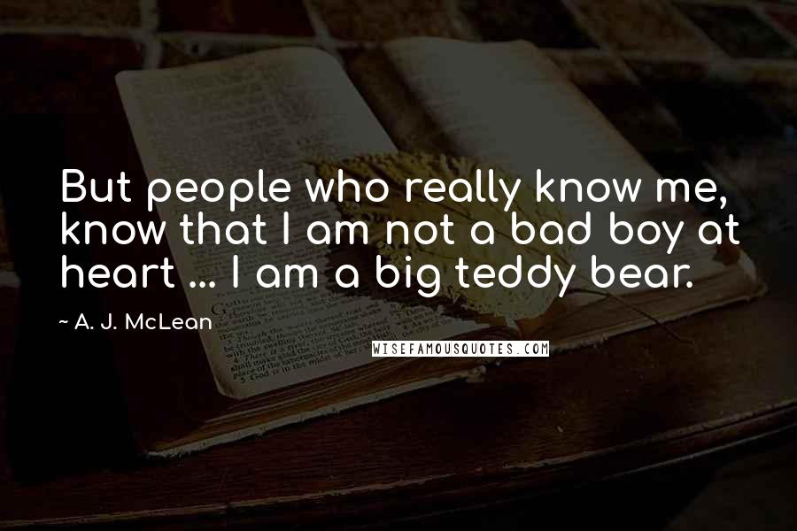 A. J. McLean Quotes: But people who really know me, know that I am not a bad boy at heart ... I am a big teddy bear.