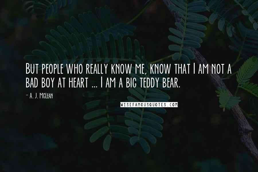A. J. McLean Quotes: But people who really know me, know that I am not a bad boy at heart ... I am a big teddy bear.