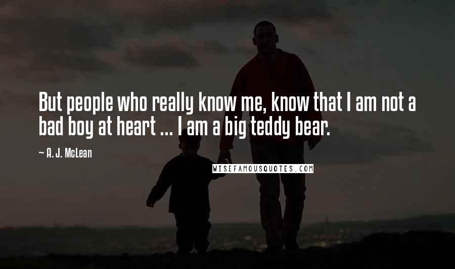 A. J. McLean Quotes: But people who really know me, know that I am not a bad boy at heart ... I am a big teddy bear.