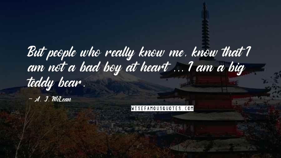 A. J. McLean Quotes: But people who really know me, know that I am not a bad boy at heart ... I am a big teddy bear.