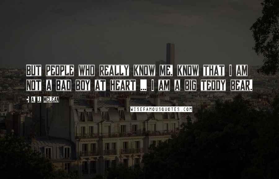 A. J. McLean Quotes: But people who really know me, know that I am not a bad boy at heart ... I am a big teddy bear.