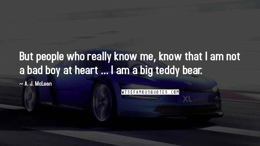 A. J. McLean Quotes: But people who really know me, know that I am not a bad boy at heart ... I am a big teddy bear.